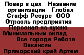 Повар в цех › Название организации ­ Глобал Стафф Ресурс, ООО › Отрасль предприятия ­ Персонал на кухню › Минимальный оклад ­ 43 000 - Все города Работа » Вакансии   . Приморский край,Артем г.